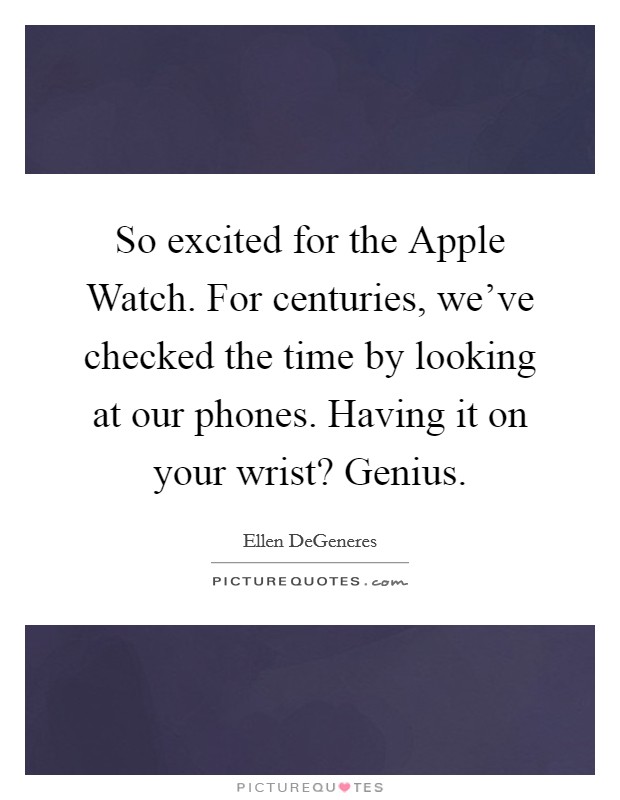 So excited for the Apple Watch. For centuries, we've checked the time by looking at our phones. Having it on your wrist? Genius Picture Quote #1