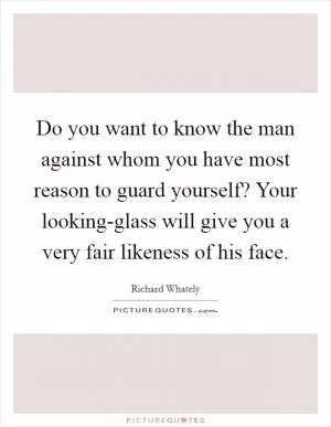 Do you want to know the man against whom you have most reason to guard yourself? Your looking-glass will give you a very fair likeness of his face Picture Quote #1
