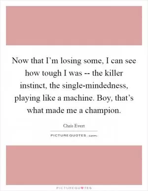 Now that I’m losing some, I can see how tough I was -- the killer instinct, the single-mindedness, playing like a machine. Boy, that’s what made me a champion Picture Quote #1