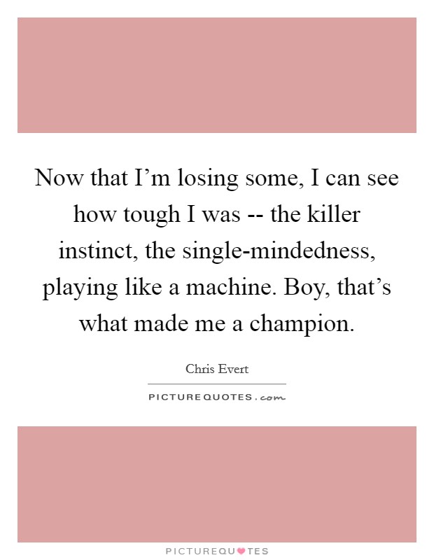 Now that I'm losing some, I can see how tough I was -- the killer instinct, the single-mindedness, playing like a machine. Boy, that's what made me a champion Picture Quote #1