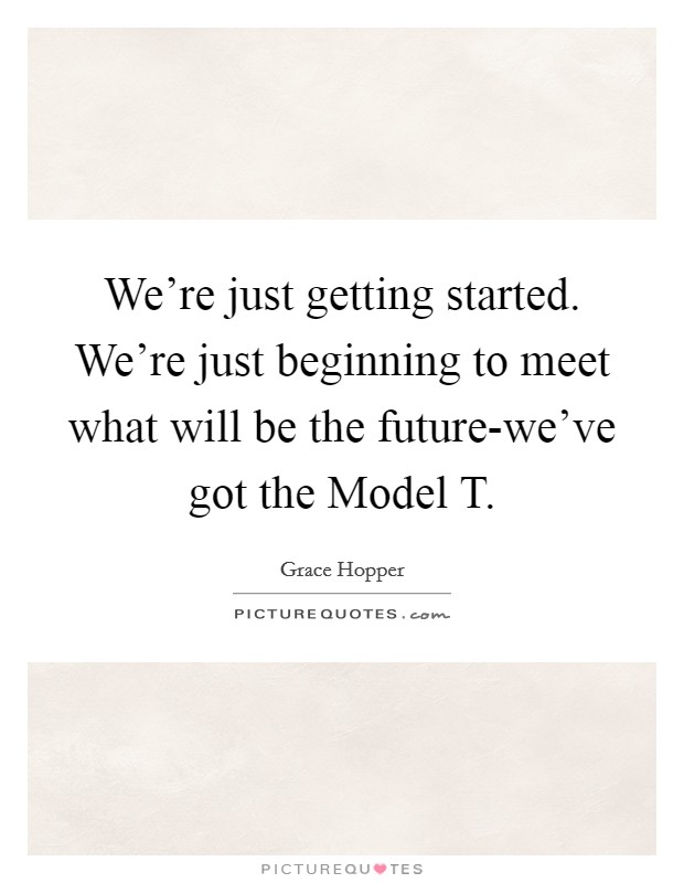 We're just getting started. We're just beginning to meet what will be the future-we've got the Model T Picture Quote #1