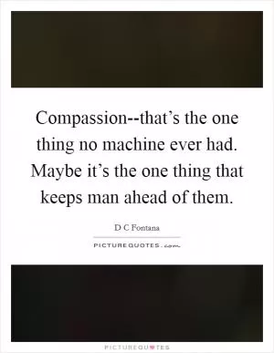 Compassion--that’s the one thing no machine ever had. Maybe it’s the one thing that keeps man ahead of them Picture Quote #1