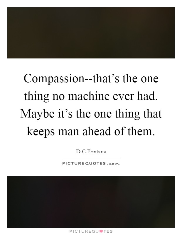 Compassion--that's the one thing no machine ever had. Maybe it's the one thing that keeps man ahead of them Picture Quote #1