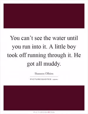 You can’t see the water until you run into it. A little boy took off running through it. He got all muddy Picture Quote #1