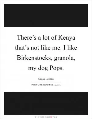 There’s a lot of Kenya that’s not like me. I like Birkenstocks, granola, my dog Pops Picture Quote #1