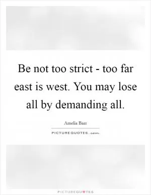 Be not too strict - too far east is west. You may lose all by demanding all Picture Quote #1