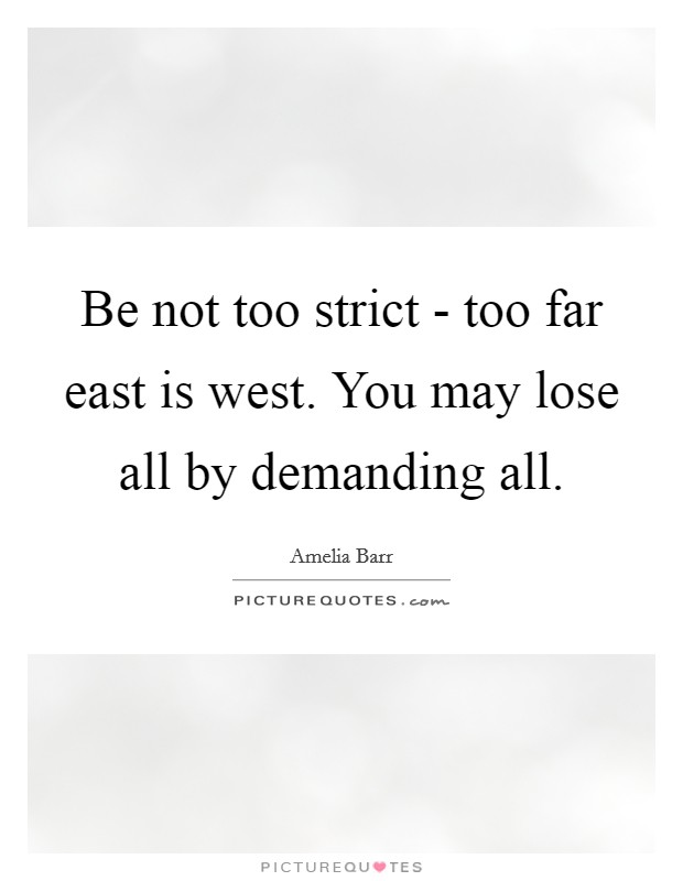 Be not too strict - too far east is west. You may lose all by demanding all Picture Quote #1