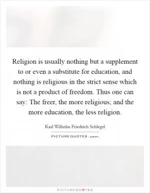 Religion is usually nothing but a supplement to or even a substitute for education, and nothing is religious in the strict sense which is not a product of freedom. Thus one can say: The freer, the more religious; and the more education, the less religion Picture Quote #1