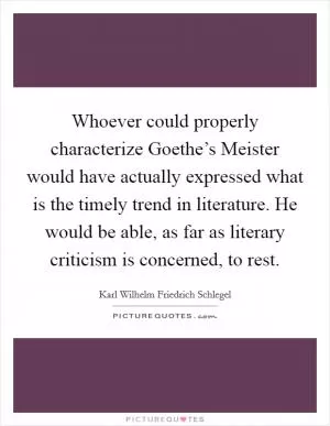 Whoever could properly characterize Goethe’s Meister would have actually expressed what is the timely trend in literature. He would be able, as far as literary criticism is concerned, to rest Picture Quote #1