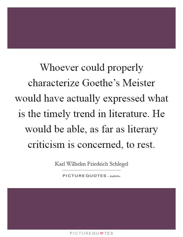 Whoever could properly characterize Goethe's Meister would have actually expressed what is the timely trend in literature. He would be able, as far as literary criticism is concerned, to rest Picture Quote #1