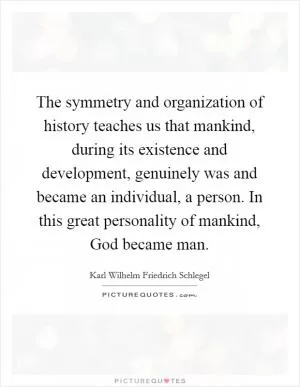 The symmetry and organization of history teaches us that mankind, during its existence and development, genuinely was and became an individual, a person. In this great personality of mankind, God became man Picture Quote #1