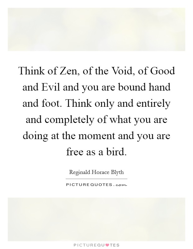 Think of Zen, of the Void, of Good and Evil and you are bound hand and foot. Think only and entirely and completely of what you are doing at the moment and you are free as a bird Picture Quote #1