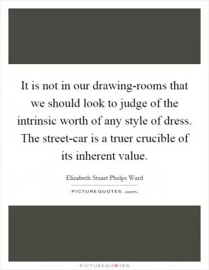 It is not in our drawing-rooms that we should look to judge of the intrinsic worth of any style of dress. The street-car is a truer crucible of its inherent value Picture Quote #1