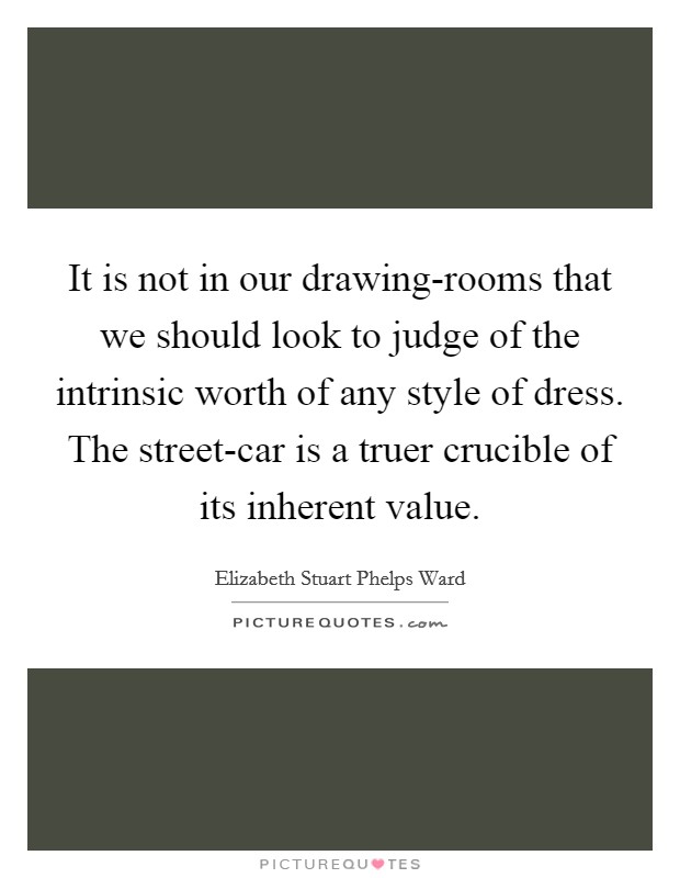 It is not in our drawing-rooms that we should look to judge of the intrinsic worth of any style of dress. The street-car is a truer crucible of its inherent value Picture Quote #1