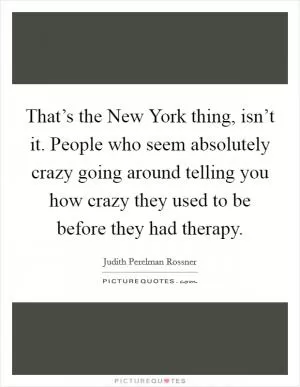 That’s the New York thing, isn’t it. People who seem absolutely crazy going around telling you how crazy they used to be before they had therapy Picture Quote #1