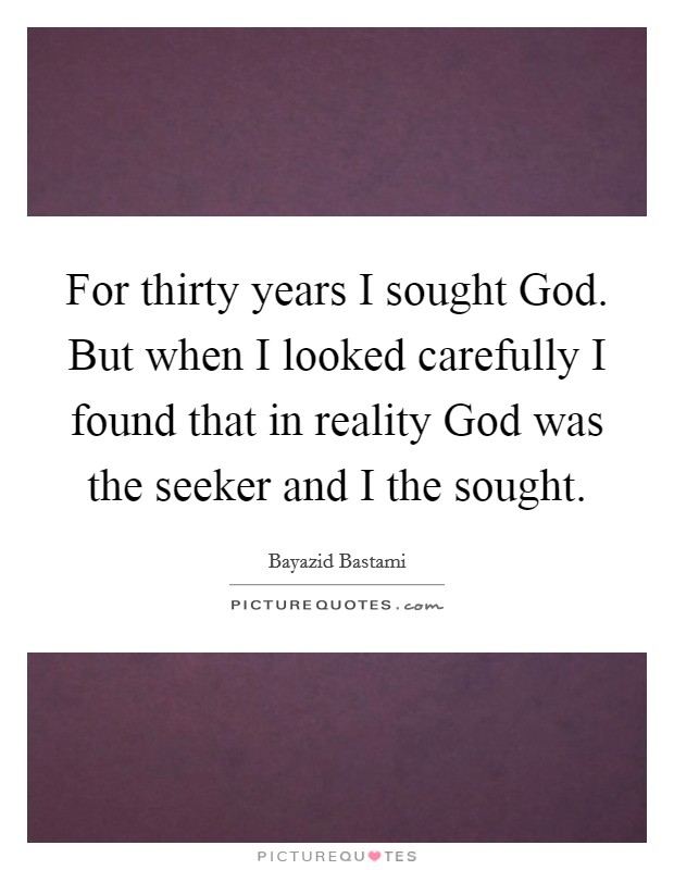 For thirty years I sought God. But when I looked carefully I found that in reality God was the seeker and I the sought Picture Quote #1