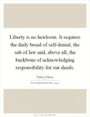 Liberty is no heirloom. It requires the daily bread of self-denial, the salt of law and, above all, the backbone of acknowledging responsibility for our deeds Picture Quote #1