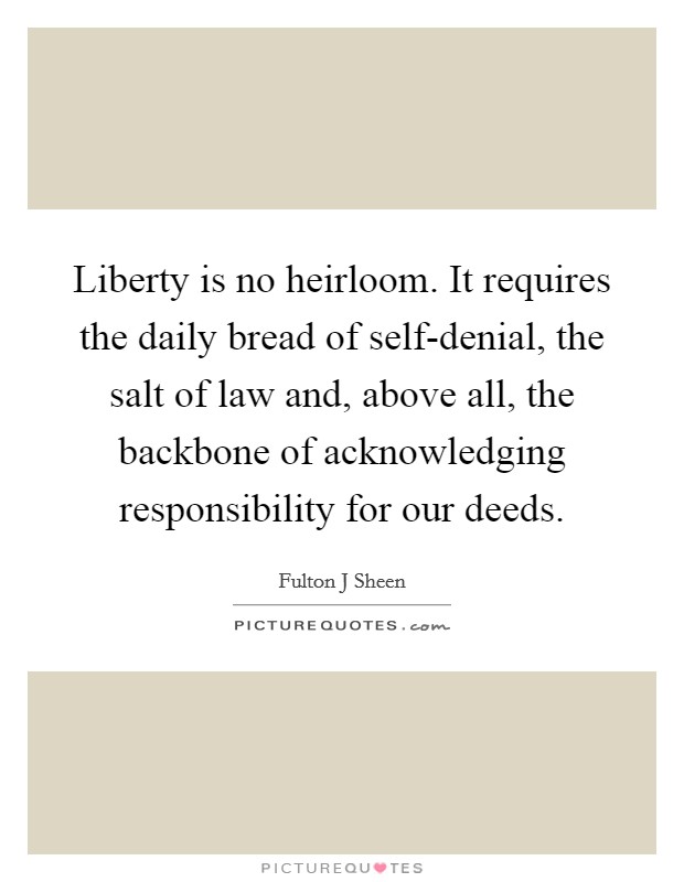 Liberty is no heirloom. It requires the daily bread of self-denial, the salt of law and, above all, the backbone of acknowledging responsibility for our deeds Picture Quote #1