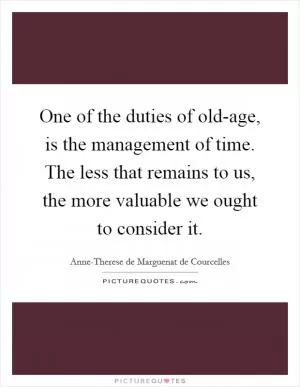 One of the duties of old-age, is the management of time. The less that remains to us, the more valuable we ought to consider it Picture Quote #1