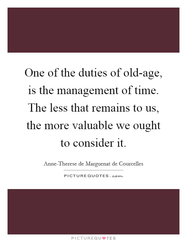 One of the duties of old-age, is the management of time. The less that remains to us, the more valuable we ought to consider it Picture Quote #1