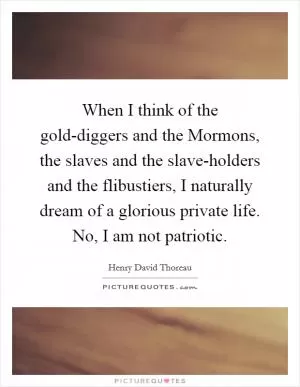 When I think of the gold-diggers and the Mormons, the slaves and the slave-holders and the flibustiers, I naturally dream of a glorious private life. No, I am not patriotic Picture Quote #1