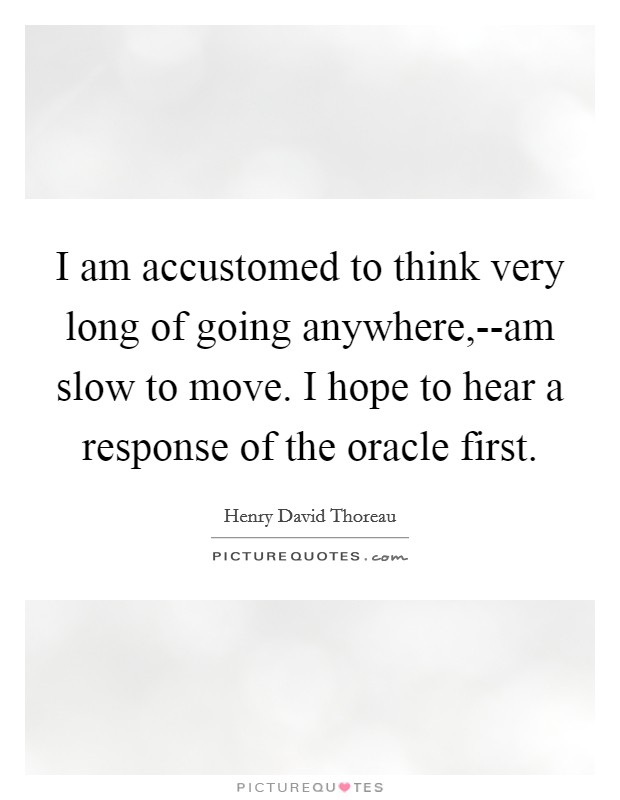 I am accustomed to think very long of going anywhere,--am slow to move. I hope to hear a response of the oracle first Picture Quote #1