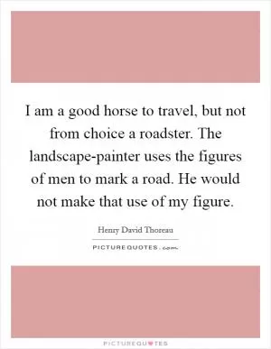 I am a good horse to travel, but not from choice a roadster. The landscape-painter uses the figures of men to mark a road. He would not make that use of my figure Picture Quote #1