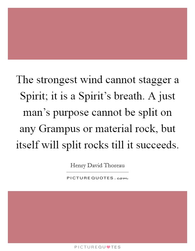 The strongest wind cannot stagger a Spirit; it is a Spirit's breath. A just man's purpose cannot be split on any Grampus or material rock, but itself will split rocks till it succeeds Picture Quote #1
