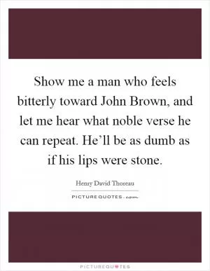 Show me a man who feels bitterly toward John Brown, and let me hear what noble verse he can repeat. He’ll be as dumb as if his lips were stone Picture Quote #1