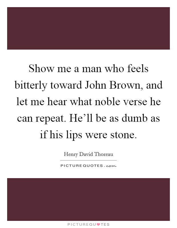 Show me a man who feels bitterly toward John Brown, and let me hear what noble verse he can repeat. He'll be as dumb as if his lips were stone Picture Quote #1