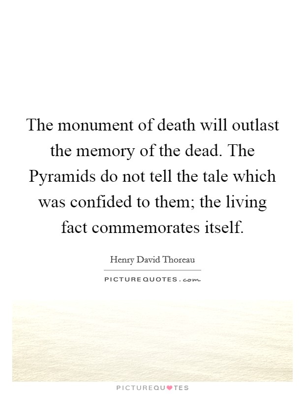 The monument of death will outlast the memory of the dead. The Pyramids do not tell the tale which was confided to them; the living fact commemorates itself Picture Quote #1