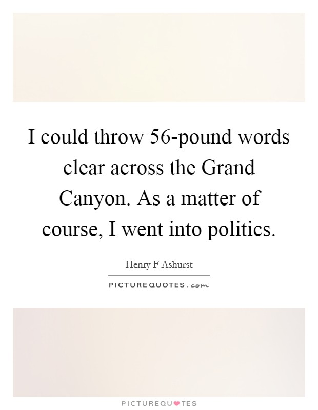 I could throw 56-pound words clear across the Grand Canyon. As a matter of course, I went into politics Picture Quote #1