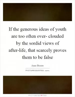If the generous ideas of youth are too often over- clouded by the sordid views of after-life, that scarcely proves them to be false Picture Quote #1