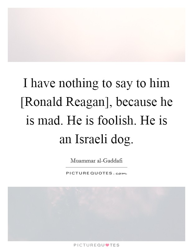 I have nothing to say to him [Ronald Reagan], because he is mad. He is foolish. He is an Israeli dog Picture Quote #1
