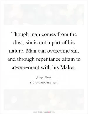 Though man comes from the dust, sin is not a part of his nature. Man can overcome sin, and through repentance attain to at-one-ment with his Maker Picture Quote #1