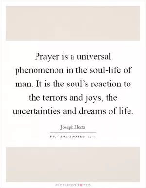 Prayer is a universal phenomenon in the soul-life of man. It is the soul’s reaction to the terrors and joys, the uncertainties and dreams of life Picture Quote #1