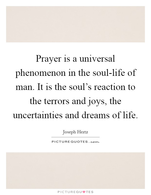 Prayer is a universal phenomenon in the soul-life of man. It is the soul's reaction to the terrors and joys, the uncertainties and dreams of life Picture Quote #1
