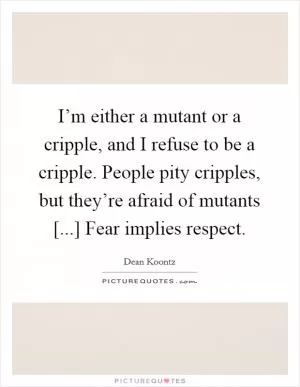 I’m either a mutant or a cripple, and I refuse to be a cripple. People pity cripples, but they’re afraid of mutants [...] Fear implies respect Picture Quote #1