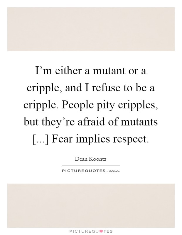 I'm either a mutant or a cripple, and I refuse to be a cripple. People pity cripples, but they're afraid of mutants [...] Fear implies respect Picture Quote #1