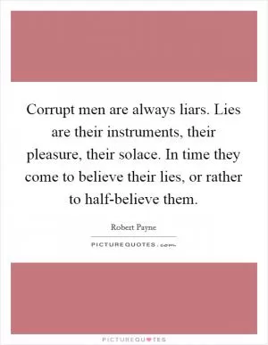 Corrupt men are always liars. Lies are their instruments, their pleasure, their solace. In time they come to believe their lies, or rather to half-believe them Picture Quote #1