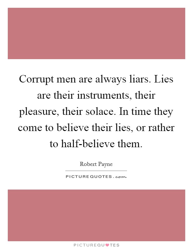 Corrupt men are always liars. Lies are their instruments, their pleasure, their solace. In time they come to believe their lies, or rather to half-believe them Picture Quote #1