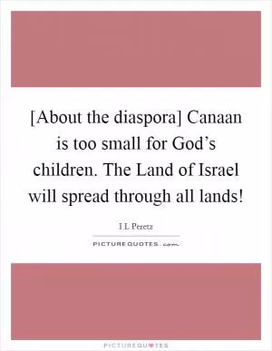 [About the diaspora] Canaan is too small for God’s children. The Land of Israel will spread through all lands! Picture Quote #1