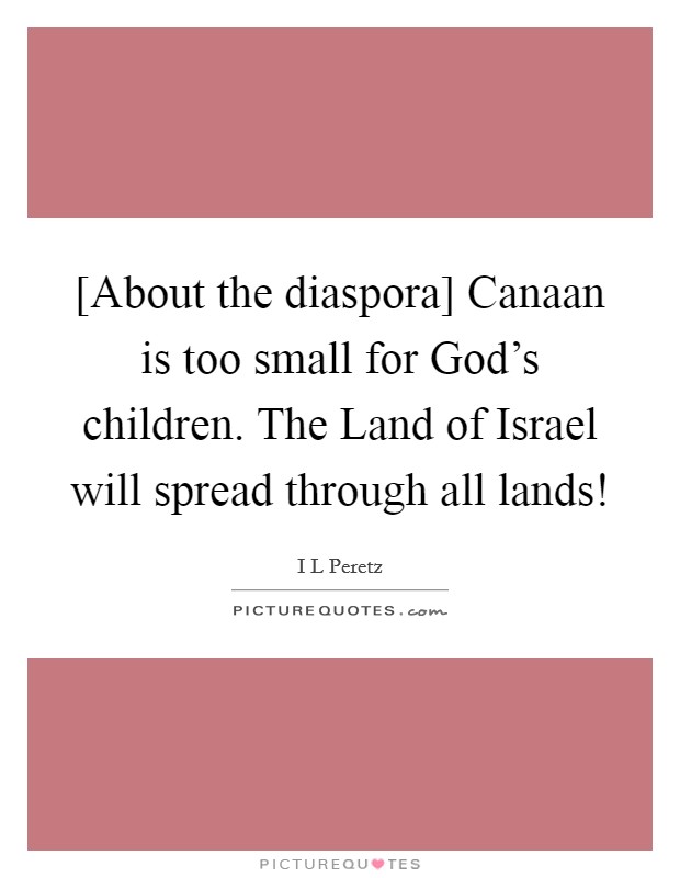 [About the diaspora] Canaan is too small for God's children. The Land of Israel will spread through all lands! Picture Quote #1