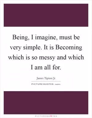 Being, I imagine, must be very simple. It is Becoming which is so messy and which I am all for Picture Quote #1