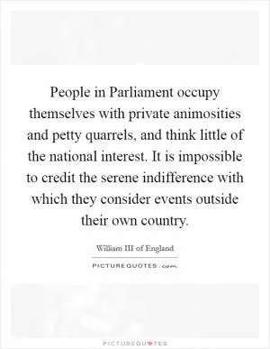 People in Parliament occupy themselves with private animosities and petty quarrels, and think little of the national interest. It is impossible to credit the serene indifference with which they consider events outside their own country Picture Quote #1