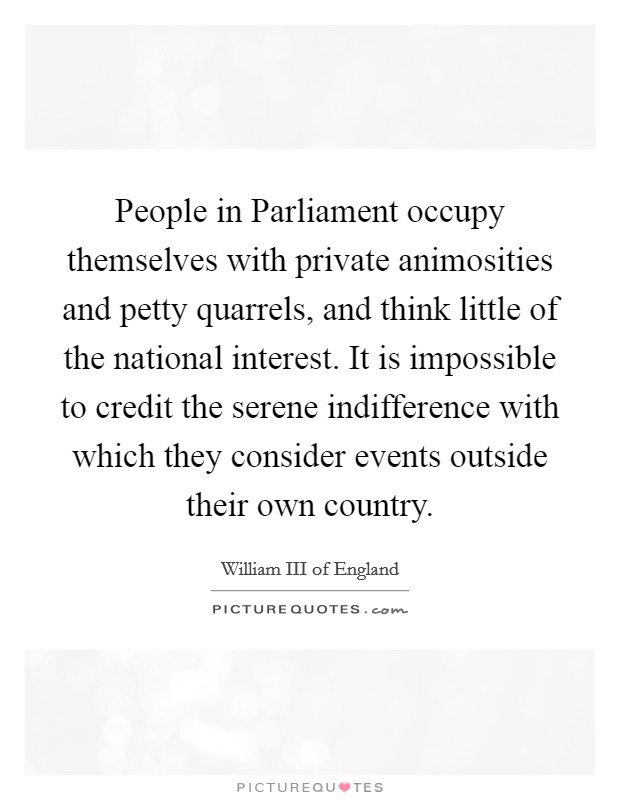 People in Parliament occupy themselves with private animosities and petty quarrels, and think little of the national interest. It is impossible to credit the serene indifference with which they consider events outside their own country Picture Quote #1