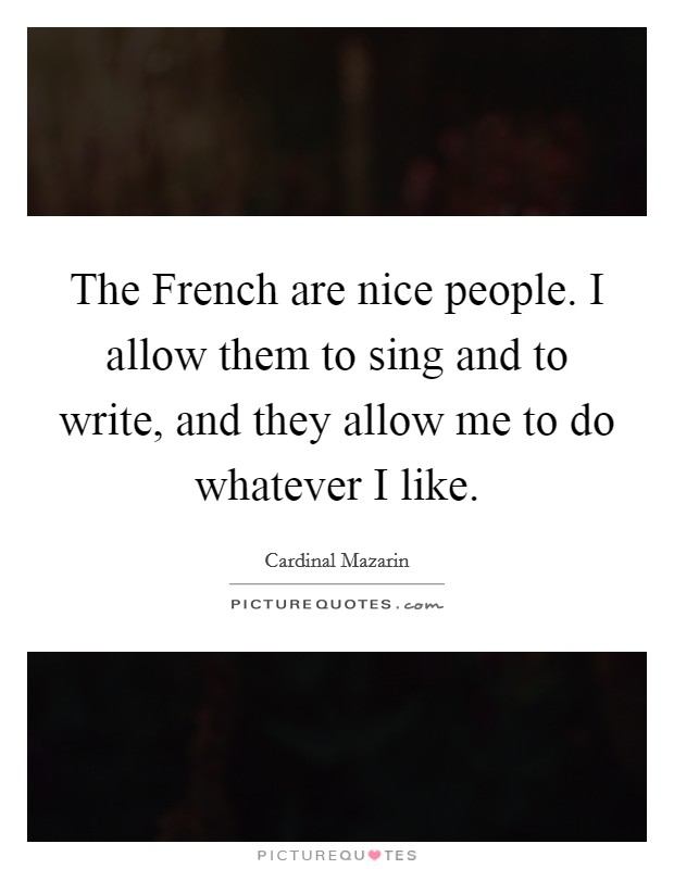 The French are nice people. I allow them to sing and to write, and they allow me to do whatever I like Picture Quote #1
