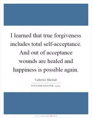 I learned that true forgiveness includes total self-acceptance. And out of acceptance wounds are healed and happiness is possible again Picture Quote #1