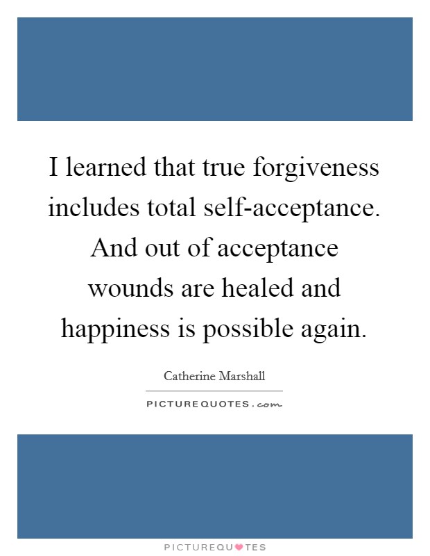 I learned that true forgiveness includes total self-acceptance. And out of acceptance wounds are healed and happiness is possible again Picture Quote #1