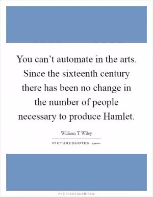 You can’t automate in the arts. Since the sixteenth century there has been no change in the number of people necessary to produce Hamlet Picture Quote #1